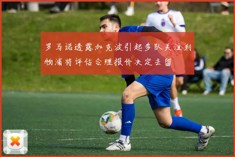 罗马诺透露加克波引起多队关注利物浦将评估合理报价决定去留