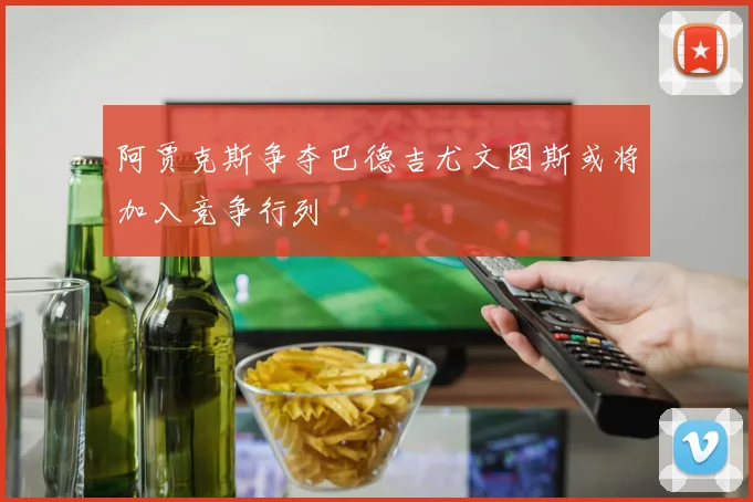 阿贾克斯争夺巴德吉尤文图斯或将加入竞争行列