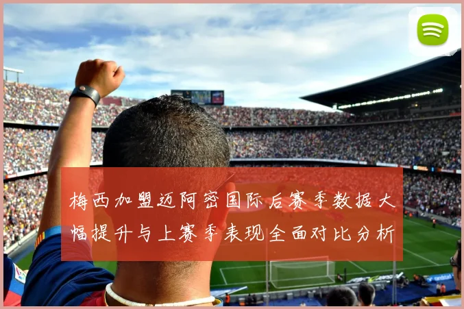 梅西加盟迈阿密国际后赛季数据大幅提升与上赛季表现全面对比分析