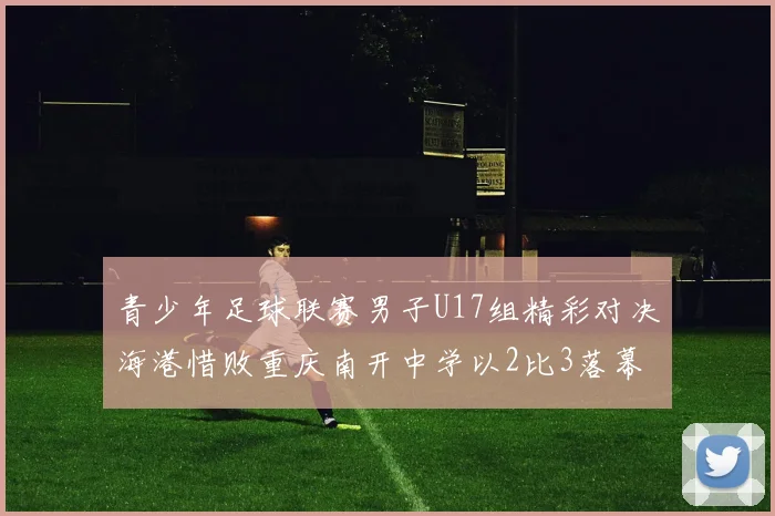 青少年足球联赛男子U17组精彩对决海港惜败重庆南开中学以2比3落幕