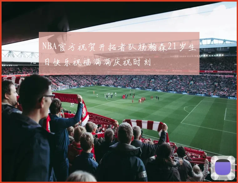 NBA官方祝贺开拓者队杨瀚森21岁生日快乐祝福满满庆祝时刻