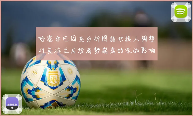 哈塞尔巴因克分析图赫尔换人调整对英格兰后续局势崩盘的深远影响