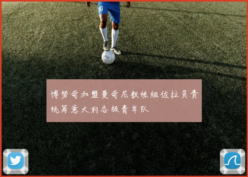 博努奇加盟曼奇尼教练组佐拉负责统筹意大利各级青年队