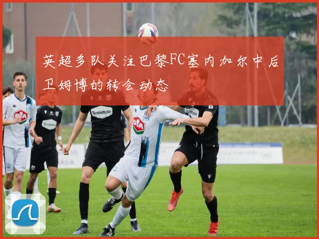 英超多队关注巴黎FC塞内加尔中后卫姆博的转会动态
