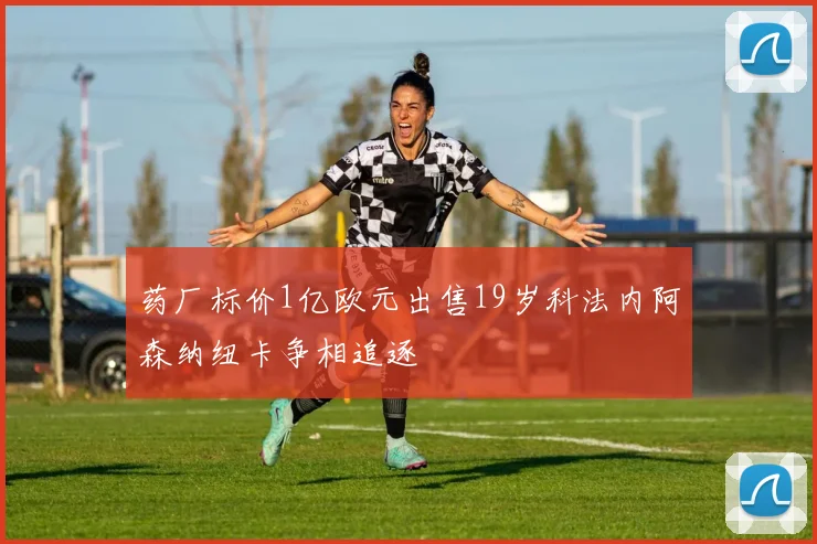 药厂标价1亿欧元出售19岁科法内阿森纳纽卡争相追逐