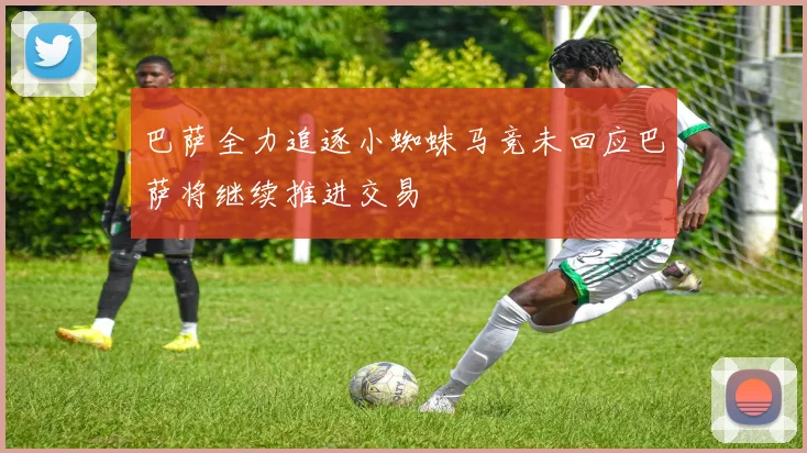 巴萨全力追逐小蜘蛛马竞未回应巴萨将继续推进交易