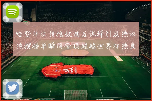 哈登非法持枪被捕后保释引发热议热搜榜单瞬间登顶超越世界杯热度
