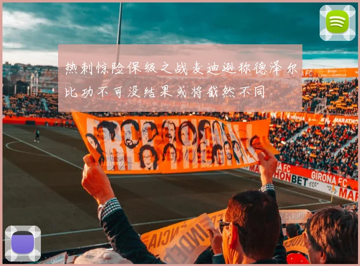 热刺惊险保级之战麦迪逊称德泽尔比功不可没结果或将截然不同