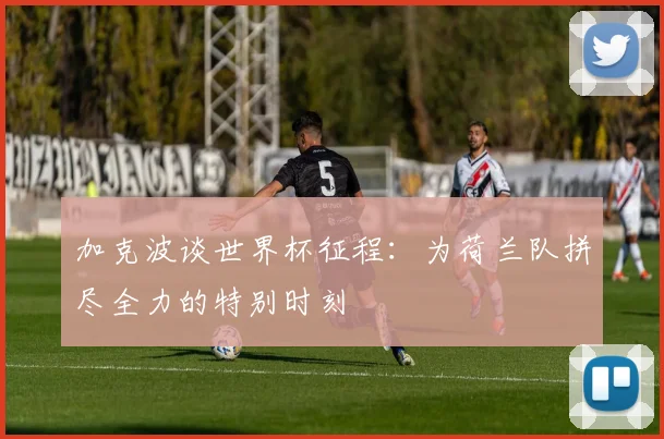 加克波谈世界杯征程：为荷兰队拼尽全力的特别时刻