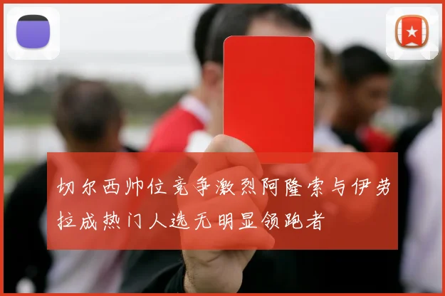 切尔西帅位竞争激烈阿隆索与伊劳拉成热门人选无明显领跑者