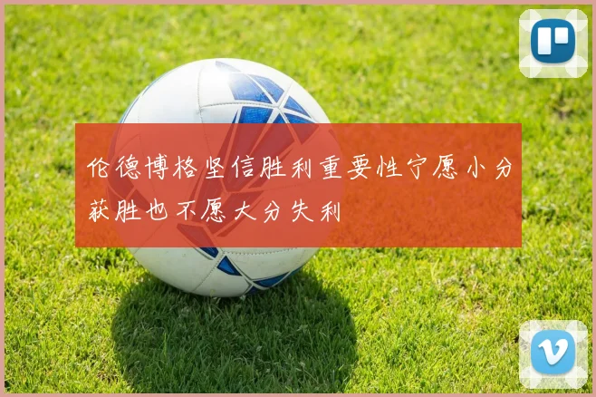 伦德博格坚信胜利重要性宁愿小分获胜也不愿大分失利