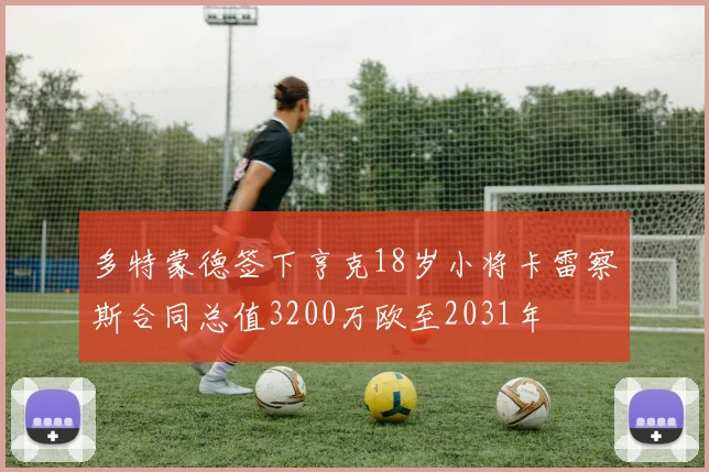 多特蒙德签下亨克18岁小将卡雷察斯合同总值3200万欧至2031年