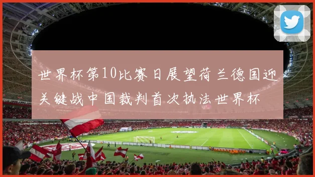 世界杯第10比赛日展望荷兰德国迎关键战中国裁判首次执法世界杯