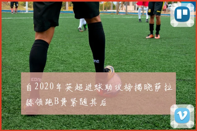 自2020年英超进球助攻榜揭晓萨拉赫领跑B费紧随其后