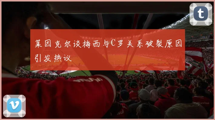 莱因克尔谈梅西与C罗关系破裂原因引发热议
