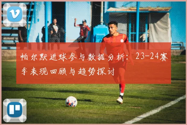 帕尔默进球参与数据分析：23-24赛季表现回顾与趋势探讨