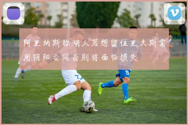 阿里纳斯称湖人若想留住里夫斯需用阴阳合同否则将面临损失