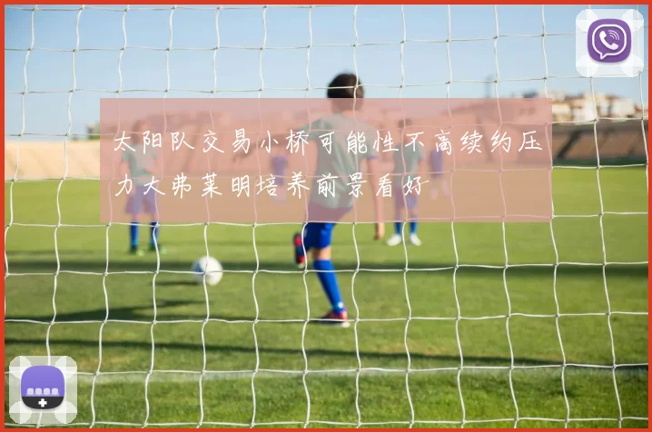 太阳队交易小桥可能性不高续约压力大弗莱明培养前景看好