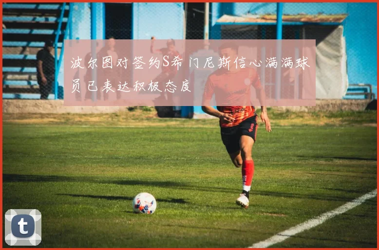 波尔图对签约S希门尼斯信心满满球员已表达积极态度