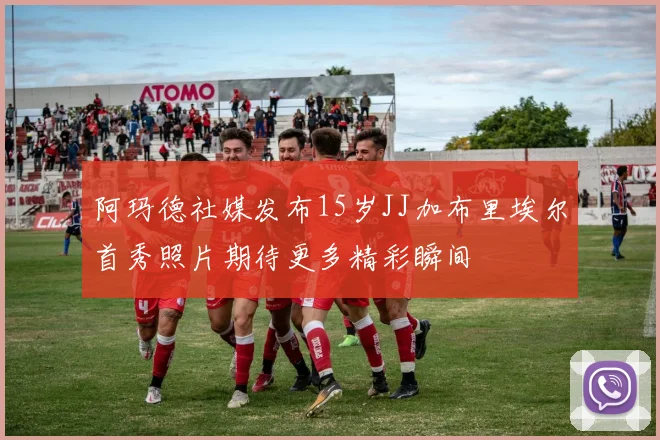 阿玛德社媒发布15岁JJ加布里埃尔首秀照片期待更多精彩瞬间