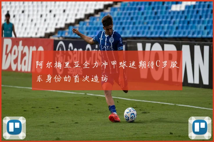 阿尔梅里亚全力冲甲球迷期待C罗股东身份的首次造访