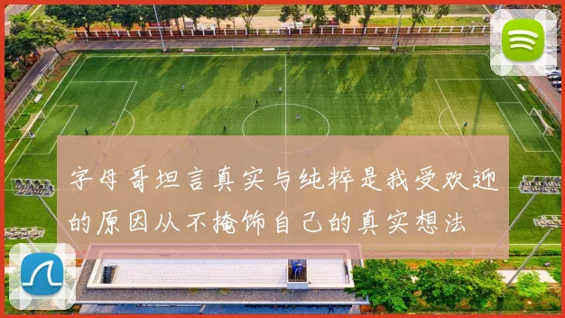 字母哥坦言真实与纯粹是我受欢迎的原因从不掩饰自己的真实想法