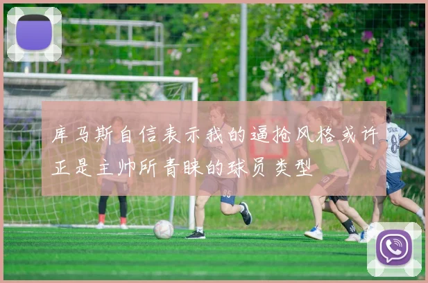 库马斯自信表示我的逼抢风格或许正是主帅所青睐的球员类型
