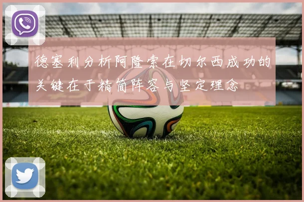 德塞利分析阿隆索在切尔西成功的关键在于精简阵容与坚定理念