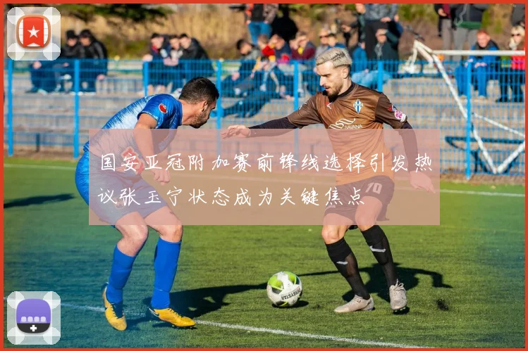 国安亚冠附加赛前锋线选择引发热议张玉宁状态成为关键焦点