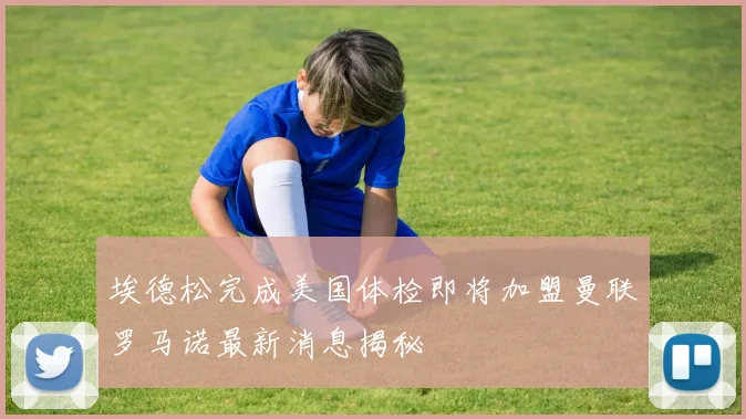 埃德松完成美国体检即将加盟曼联罗马诺最新消息揭秘