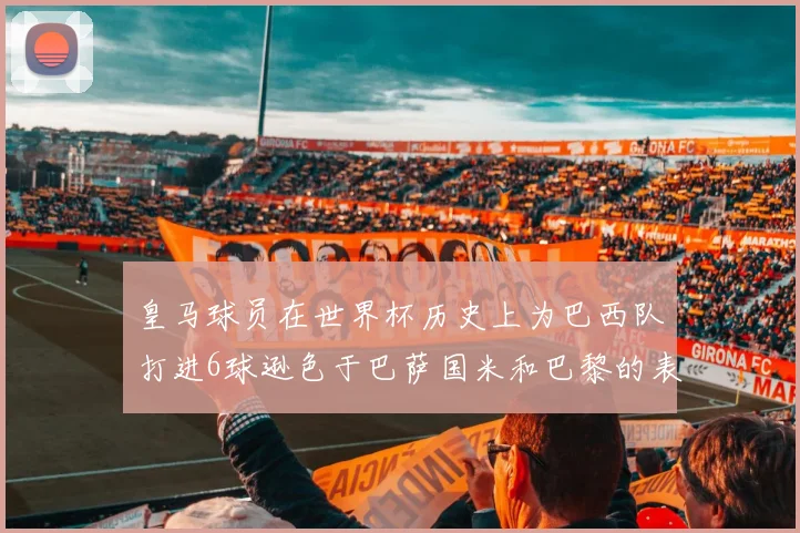 皇马球员在世界杯历史上为巴西队打进6球逊色于巴萨国米和巴黎的表现
