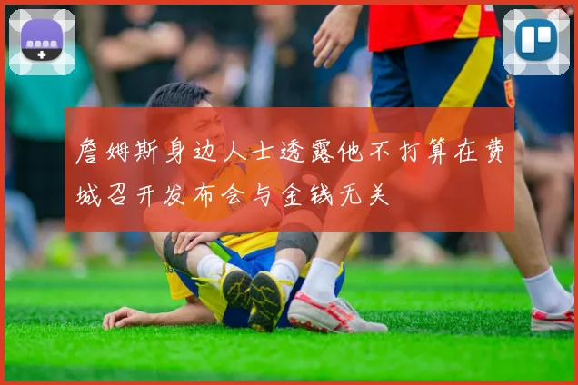 詹姆斯身边人士透露他不打算在费城召开发布会与金钱无关